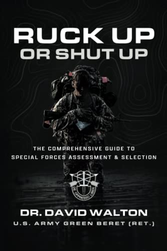 Ruck Up or Shut Up: The Comprehensive Guide to Special Forces Assessment and Selection