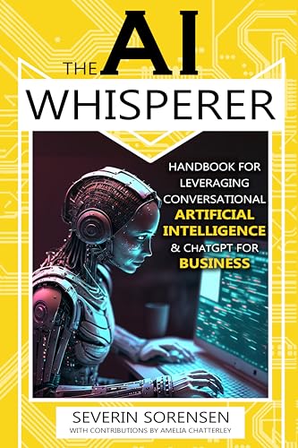 The AI Whisperer: Handbook for Leveraging Conversational Artificial Intelligence & ChatGPT for Business