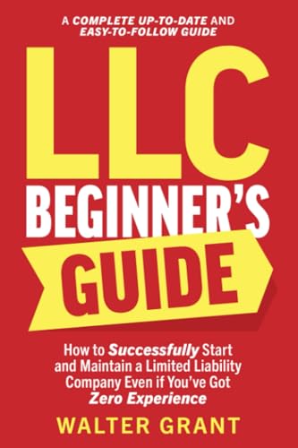 LLC Beginner’s Guide: How to Successfully Start and Maintain a Limited Liability Company Even if You’ve Got Zero Experience (A Complete Up-to-Date & Easy-to-Follow Guide)