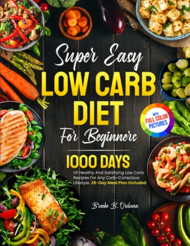 Super Easy Low Carb Diet For Beginners: 1000 Days Of Healthy And Satisfying Low Carb Recipes For Any Carb-Conscious Lifestyle. 28-Day Meal Plan Included | Full Color Pictures Version