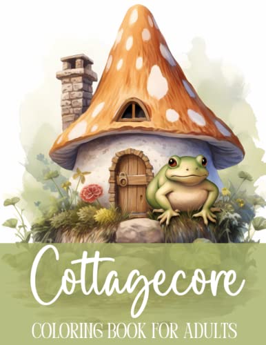 Cottagecore Coloring Book for Adults • Cottage Core Mushrooms, Frogs, Cozy Cottages, Flowers • Stress Relief, Mindfulness and Relaxation