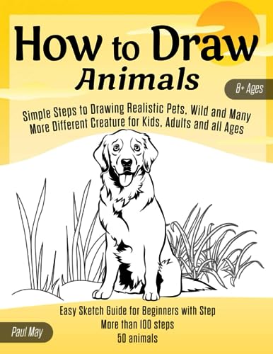 How to Draw Animals: Simple Steps to Drawing Realistic Pets, Wild and Many More Different Creature for Kids, Adults and all Ages: Easy Sketch Guide for Beginners with Step