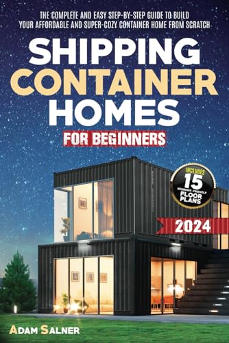 Shipping Container Homes for Beginners: The Complete And Easy Step-By-Step Guide To Build Your Affordable And Super-Cozy Container Home From Scratch. | BONUS: Floor Plans And Design Ideas