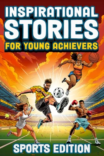 Inspirational Stories For Young Achievers - Sports Edition: Inspire Your Child to Greatness and Teach Them Essential Life Lessons Through the Amazing Journeys of 12 Legendary Athletes