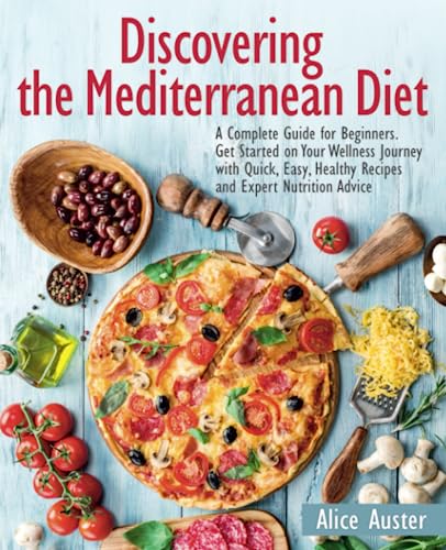 Discovering the Mediterranean Diet: A Complete Guide for Beginners. Get Started on Your Wellness Journey with Quick, Easy, Healthy Recipes and Expert Nutrition Advice