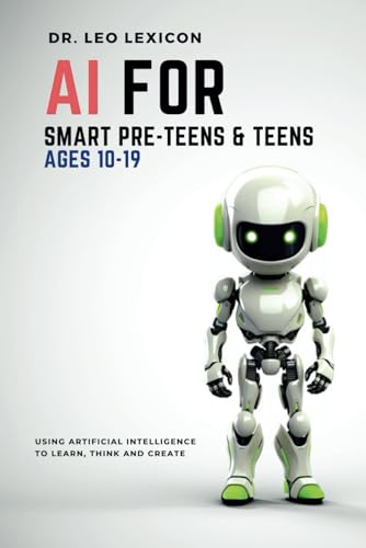 AI for Smart Pre-Teens and Teens Ages 10-19: Using Artificial Intelligence to Learn, Think, and Create. Explore Machine Learning, Deep Learning, LLMs, and the New STEM Opportunities Created by AI