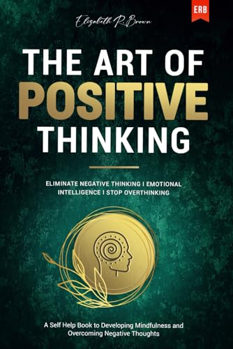 The Art of Positive Thinking: Eliminate Negative Thinking I Emotional Intelligence I Stop Overthinking: A Self Help Book to Developing Mindfulness and Overcoming Negative Thoughts