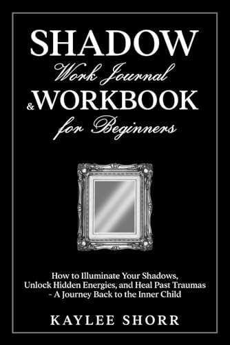 Shadow Work Journal & Workbook for Beginners: How to Illuminate Your Shadows, Unlock Hidden Energies, and Heal Past Traumas - A Journey Back to the Inner Child