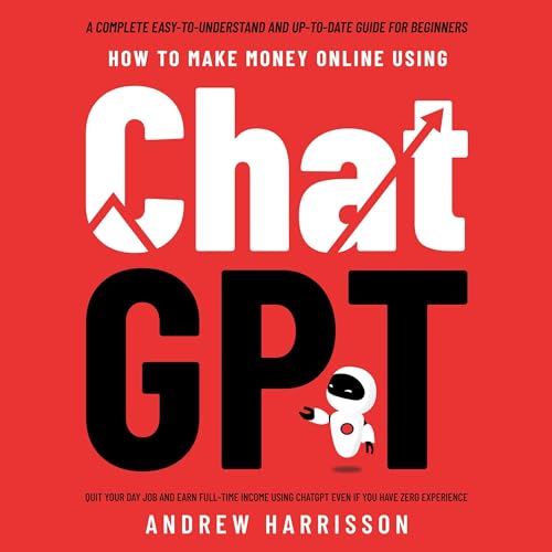 How to Make Money Online Using ChatGPT: Quit Your Day Job and Earn Full-Time Income Using ChatGPT Even If You Have Zero Experience (A Complete Easy-to-Understand and Up-to-Date Guide for Beginners)