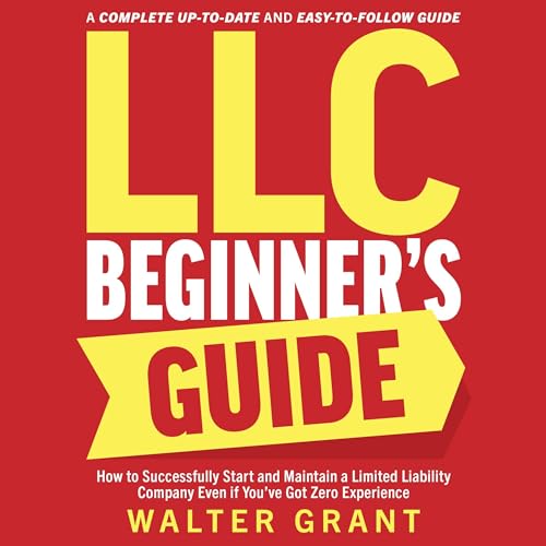 LLC Beginner’s Guide: How to Successfully Start and Maintain a Limited Liability Company Even if You’ve Got Zero Experience: A Complete Up-to-Date & Easy-to-Follow Guide