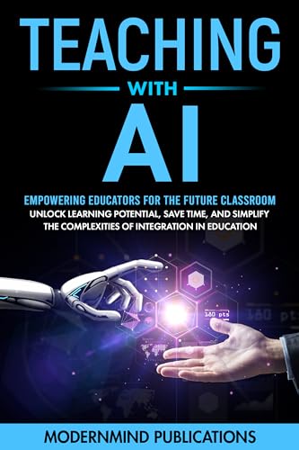 Teaching With AI: Empowering Educators For the Future Classroom - Unlock Learning Potential, Save Time, and Simplify the Complexities of Integration in Education