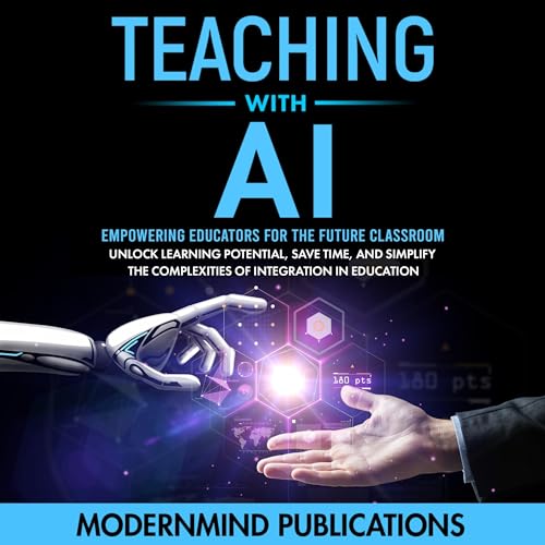 Teaching with AI: Empowering Educators for the Future Classroom - Unlock Learning Potential, Save Time, and Simplify the Complexities of Integration in Education