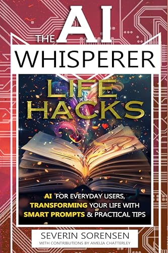 The AI Whisperer Life Hacks: AI for Everyday Users, Transforming Your Life with Smart Prompts and Practical Tips