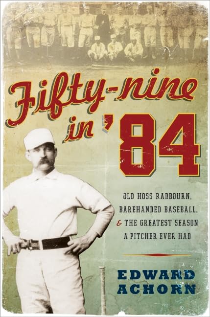 Fifty-Nine in ’84: Old Hoss Radbourn, Barehanded Baseball, and the Greatest Season a Pitcher Ever Had -